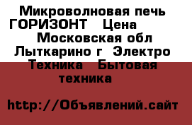 Микроволновая печь ГОРИЗОНТ › Цена ­ 15 000 - Московская обл., Лыткарино г. Электро-Техника » Бытовая техника   